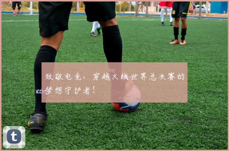 致敬电竞，穿越火线世界总决赛的梦想守护者！