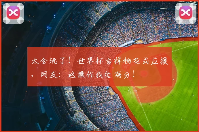 太会玩了！世界杯吉祥物花式应援，网友：这操作我给满分！