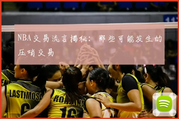 NBA交易流言揭秘：那些可能发生的压哨交易