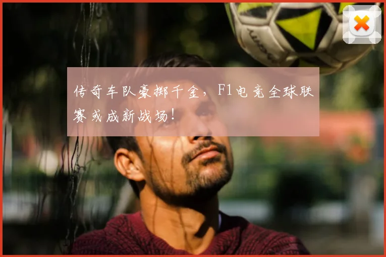 传奇车队豪掷千金，F1电竞全球联赛或成新战场！